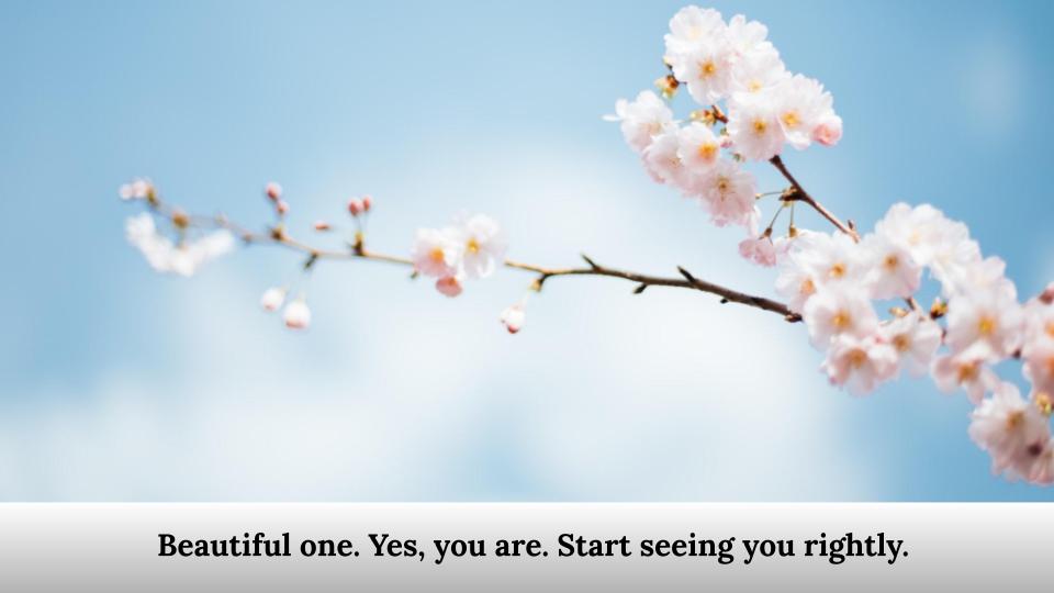 Beautiful one. Yes, you are. Start seeing you rightly.